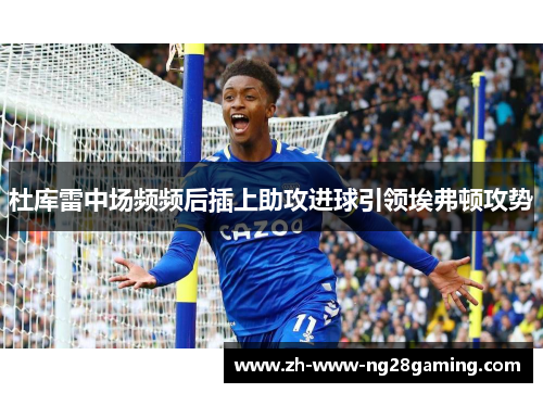 杜库雷中场频频后插上助攻进球引领埃弗顿攻势