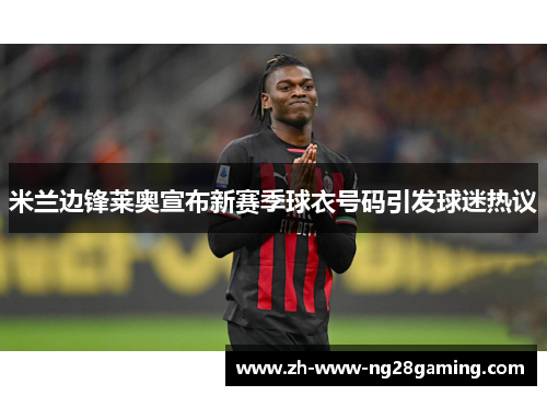 米兰边锋莱奥宣布新赛季球衣号码引发球迷热议 米兰边锋莱奥宣布新赛季球衣号码引发球迷热议