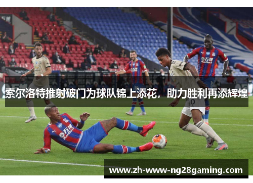 索尔洛特推射破门为球队锦上添花,助力胜利再添辉煌 索尔洛特推射破门为球队锦上添花,助力胜利再添辉煌