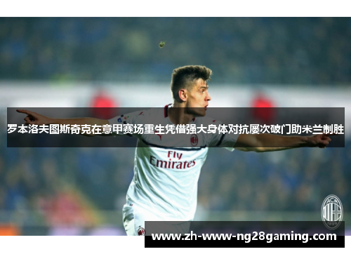 罗本洛夫图斯奇克在意甲赛场重生凭借强大身体对抗屡次破门助米兰制胜 罗本洛夫图斯奇克在意甲赛场重生凭借强大身体对抗屡次破门助米兰制胜