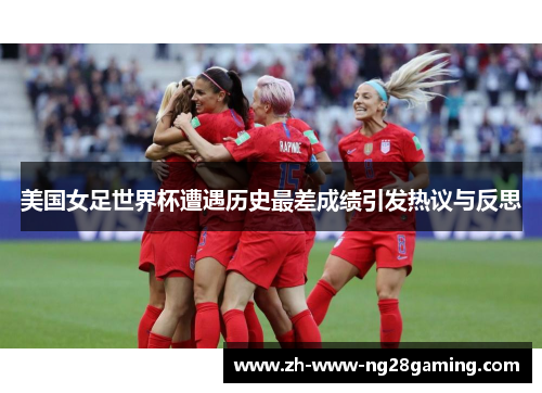 美国女足世界杯遭遇历史最差成绩引发热议与反思 美国女足世界杯遭遇历史最差成绩引发热议与反思