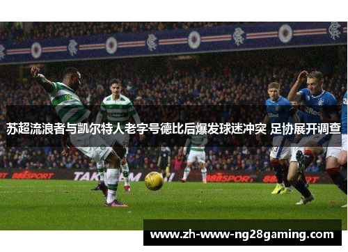 苏超流浪者与凯尔特人老字号德比后爆发球迷冲突 足协展开调查