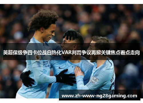 英超保级争四卡位战白热化VAR判罚争议再掀关键焦点看点走向
