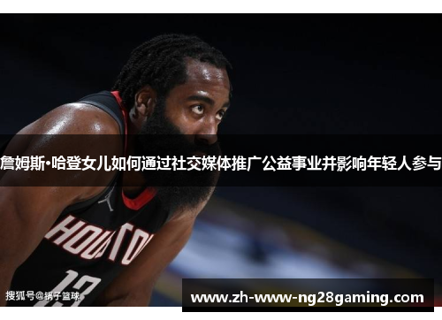 詹姆斯·哈登女儿如何通过社交媒体推广公益事业并影响年轻人参与