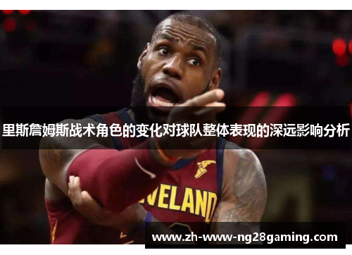 里斯詹姆斯战术角色的变化对球队整体表现的深远影响分析