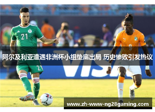 阿尔及利亚遭遇非洲杯小组垫底出局 历史惨败引发热议