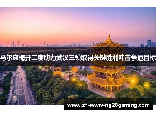 马尔康梅开二度助力武汉三镇取得关键胜利冲击争冠目标 马尔康梅开二度助力武汉三镇取得关键胜利冲击争冠目标