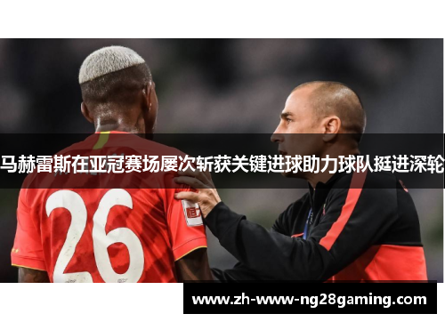 马赫雷斯在亚冠赛场屡次斩获关键进球助力球队挺进深轮 马赫雷斯在亚冠赛场屡次斩获关键进球助力球队挺进深轮