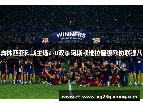 奥林匹亚科斯主场2-0双杀阿斯顿维拉晋级欧协联强八 奥林匹亚科斯主场2-0双杀阿斯顿维拉晋级欧协联强八