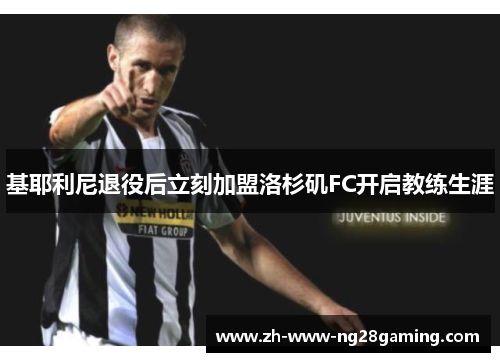 基耶利尼退役后立刻加盟洛杉矶FC开启教练生涯 基耶利尼退役后立刻加盟洛杉矶FC开启教练生涯