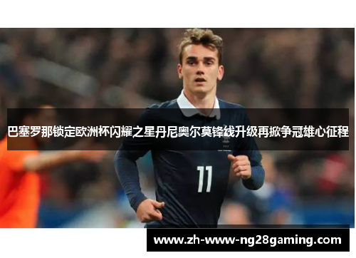 巴塞罗那锁定欧洲杯闪耀之星丹尼奥尔莫锋线升级再掀争冠雄心征程 巴塞罗那锁定欧洲杯闪耀之星丹尼奥尔莫锋线升级再掀争冠雄心征程