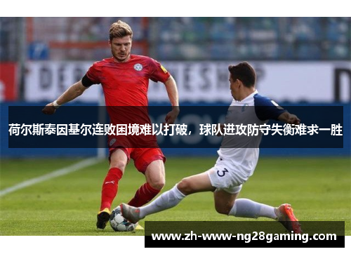 荷尔斯泰因基尔连败困境难以打破,球队进攻防守失衡难求一胜 荷尔斯泰因基尔连败困境难以打破,球队进攻防守失衡难求一胜