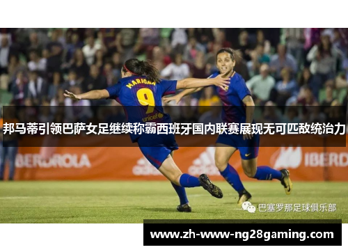 邦马蒂引领巴萨女足继续称霸西班牙国内联赛展现无可匹敌统治力 邦马蒂引领巴萨女足继续称霸西班牙国内联赛展现无可匹敌统治力