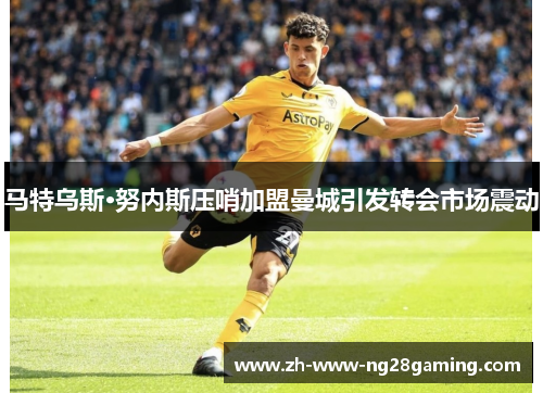 马特乌斯·努内斯压哨加盟曼城引发转会市场震动