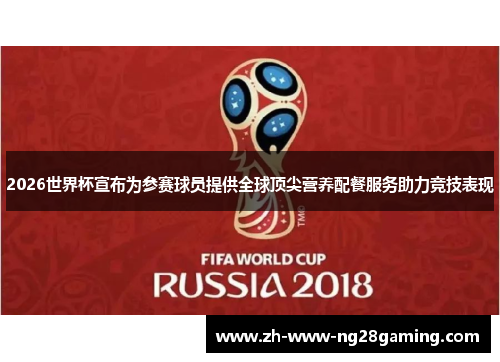 2026世界杯宣布为参赛球员提供全球顶尖营养配餐服务助力竞技表现