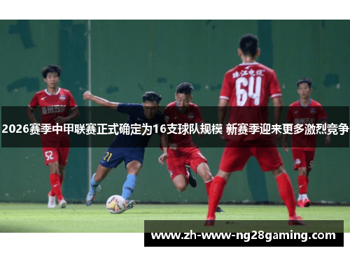 2026赛季中甲联赛正式确定为16支球队规模 新赛季迎来更多激烈竞争 2026赛季中甲联赛正式确定为16支球队规模 新赛季迎来更多激烈竞争