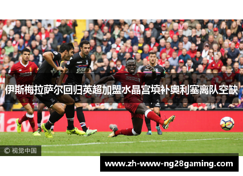 伊斯梅拉萨尔回归英超加盟水晶宫填补奥利塞离队空缺 伊斯梅拉萨尔回归英超加盟水晶宫填补奥利塞离队空缺