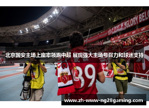 北京国安主场上座率领跑中超 展现强大主场号召力和球迷支持 北京国安主场上座率领跑中超 展现强大主场号召力和球迷支持