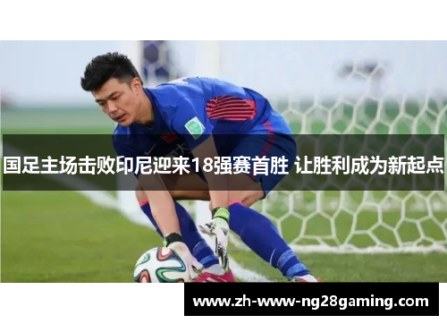 国足主场击败印尼迎来18强赛首胜 让胜利成为新起点
