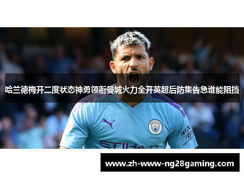 哈兰德梅开二度状态神勇领衔曼城火力全开英超后防集告急谁能阻挡